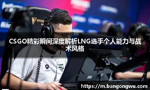 CSGO精彩瞬间深度解析LNG选手个人能力与战术风格
