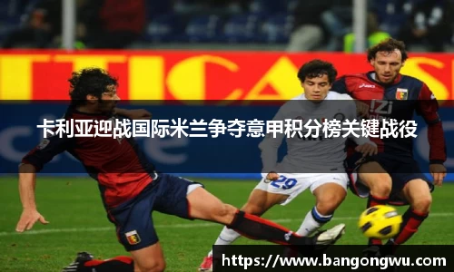 卡利亚迎战国际米兰争夺意甲积分榜关键战役