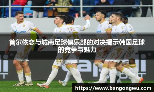 首尔依恋与城南足球俱乐部的对决揭示韩国足球的竞争与魅力