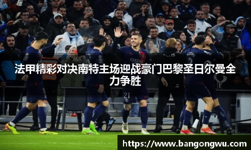 法甲精彩对决南特主场迎战豪门巴黎圣日尔曼全力争胜
