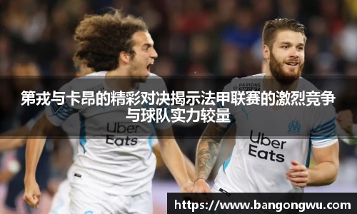 第戎与卡昂的精彩对决揭示法甲联赛的激烈竞争与球队实力较量