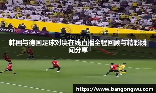 韩国与德国足球对决在线直播全程回顾与精彩瞬间分享