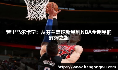 劳里马尔卡宁：从芬兰篮球新星到NBA全明星的辉煌之路